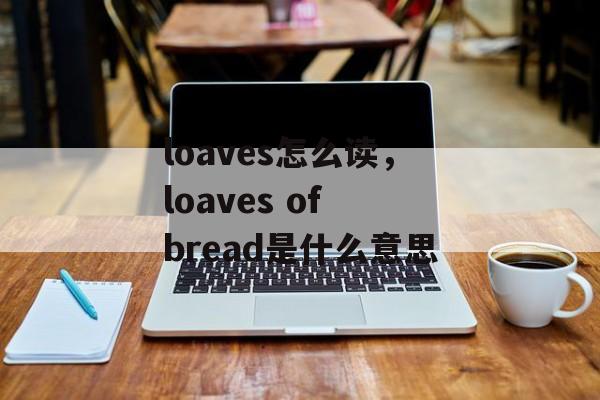 loaves怎么读，loaves of bread是什么意思-第1张图片-