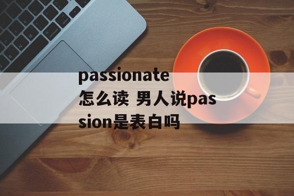 passionate怎么读 男人说passion是表白吗-第1张图片-