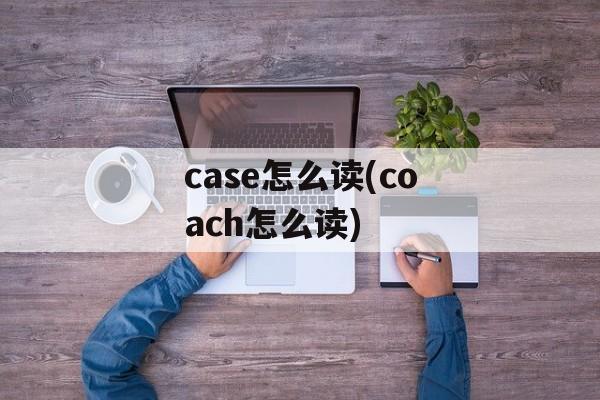 case怎么读(coach怎么读)-第1张图片-