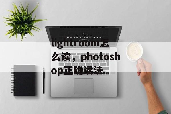 lightroom怎么读，photoshop正确读法-第1张图片-