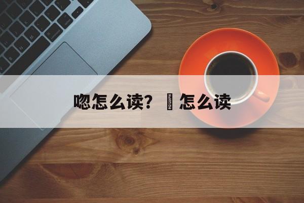唿怎么读？唦怎么读-第1张图片-
