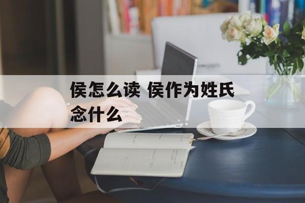侯怎么读 侯作为姓氏念什么-第1张图片-