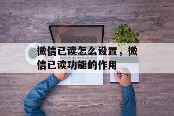 微信已读怎么设置，微信已读功能的作用-第1张图片-