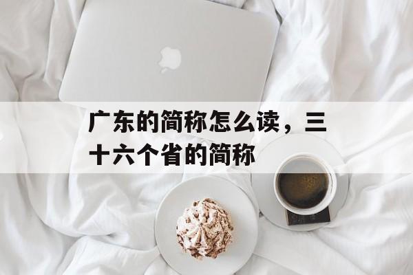广东的简称怎么读，三十六个省的简称-第1张图片-
