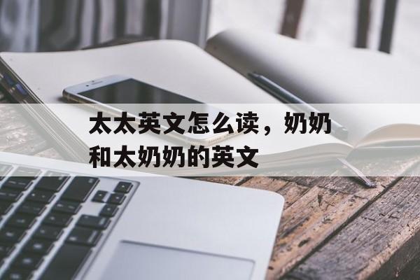 太太英文怎么读，奶奶和太奶奶的英文-第1张图片-
