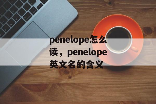 penelope怎么读，penelope英文名的含义-第1张图片-