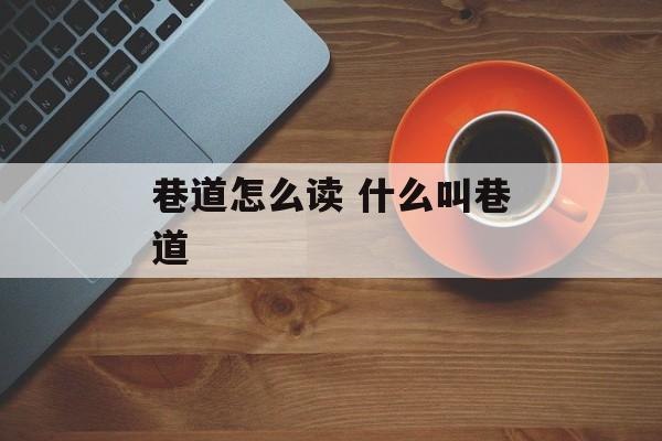 巷道怎么读 什么叫巷道-第1张图片-