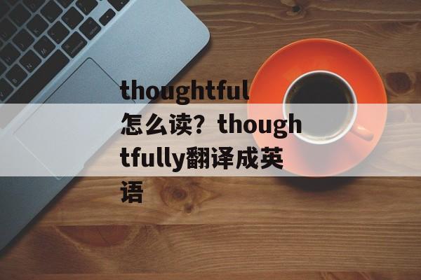 thoughtful怎么读？thoughtfully翻译成英语-第1张图片-