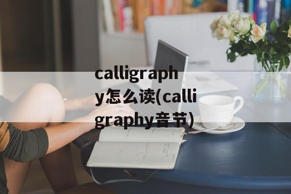 calligraphy怎么读(calligraphy音节)-第1张图片-