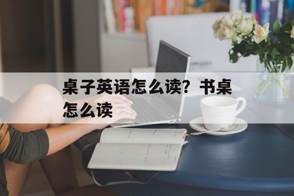 桌子英语怎么读？书桌怎么读-第1张图片-