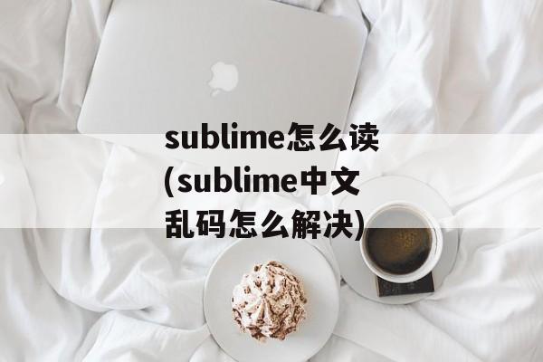 sublime怎么读(sublime中文乱码怎么解决)-第1张图片-