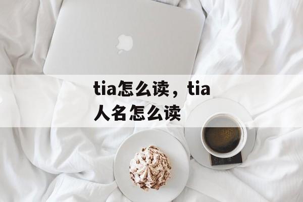 tia怎么读，tia人名怎么读-第1张图片-