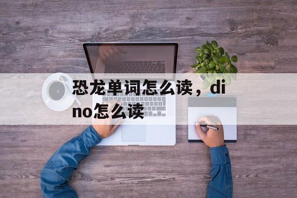 恐龙单词怎么读，dino怎么读-第1张图片-