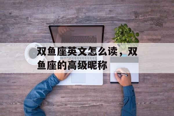 双鱼座英文怎么读，双鱼座的高级昵称-第1张图片-