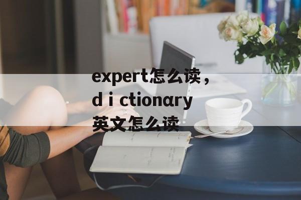 expert怎么读，dⅰctionαry英文怎么读-第1张图片-