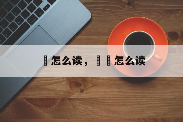 勷怎么读，劻勷怎么读-第1张图片-