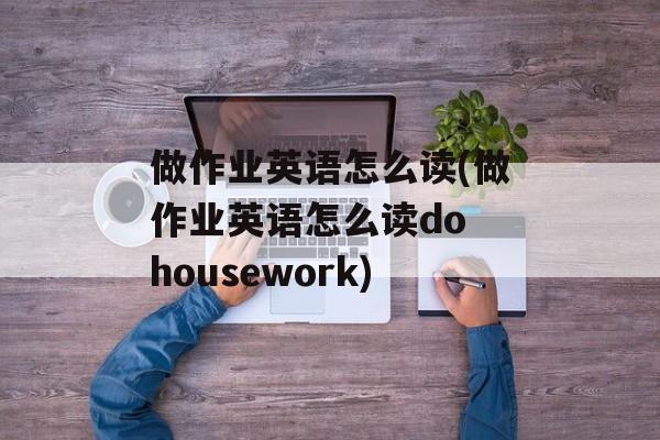 做作业英语怎么读(做作业英语怎么读do housework)-第1张图片-