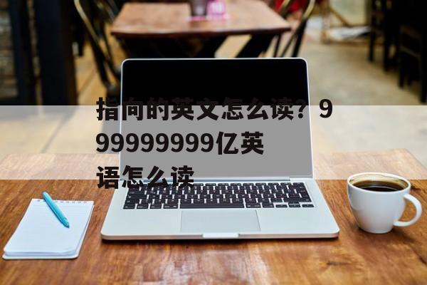 指向的英文怎么读？999999999亿英语怎么读-第1张图片-