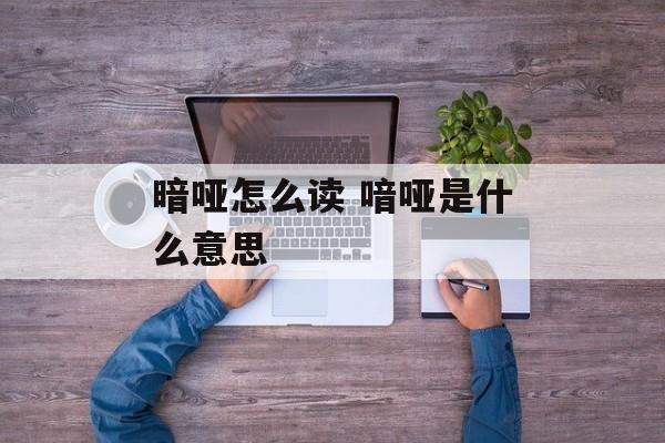 暗哑怎么读 喑哑是什么意思-第1张图片-