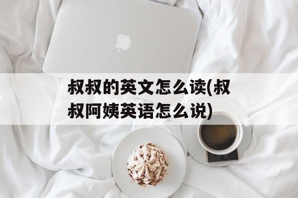 叔叔的英文怎么读(叔叔阿姨英语怎么说)-第1张图片-