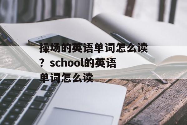 操场的英语单词怎么读？school的英语单词怎么读-第1张图片-