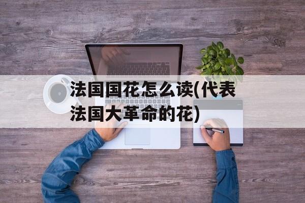 法国国花怎么读(代表法国大革命的花)-第1张图片-
