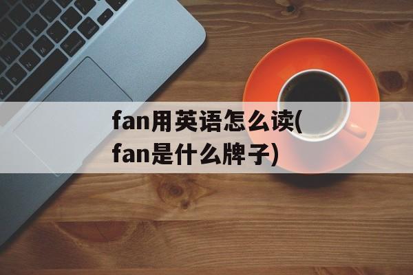 fan用英语怎么读(fan是什么牌子)-第1张图片-
