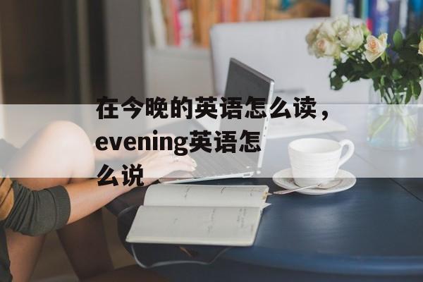 在今晚的英语怎么读，evening英语怎么说-第1张图片-