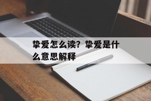挚爱怎么读？挚爱是什么意思解释-第1张图片-