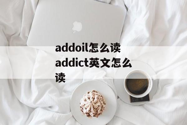 addoil怎么读 addict英文怎么读-第1张图片-