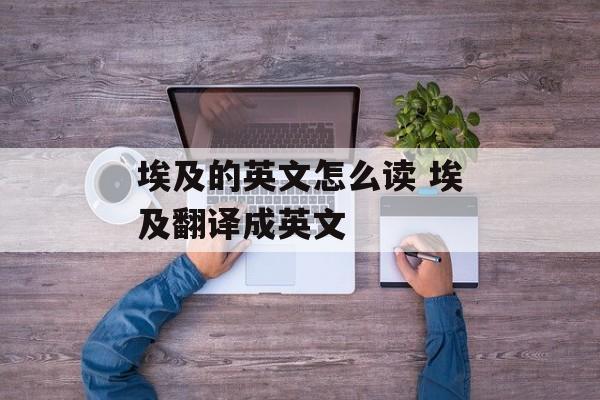 埃及的英文怎么读 埃及翻译成英文-第1张图片-