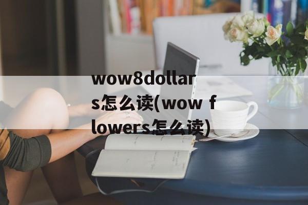 wow8dollars怎么读(wow flowers怎么读)-第1张图片-