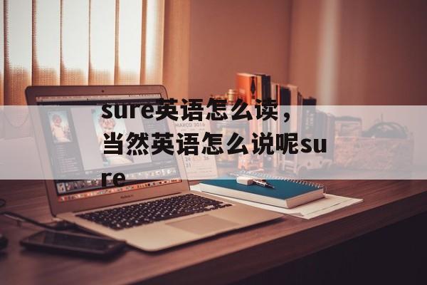 sure英语怎么读，当然英语怎么说呢sure-第1张图片-