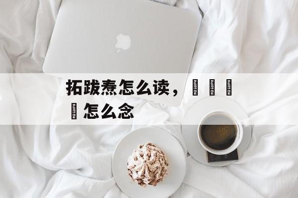 拓跋焘怎么读，卐卍卍卐怎么念-第1张图片-
