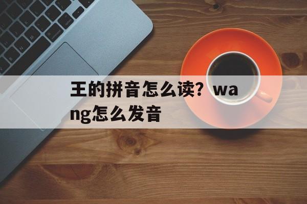 王的拼音怎么读？wang怎么发音-第1张图片-