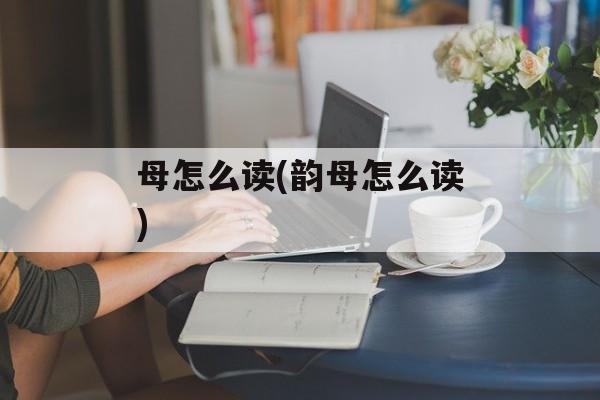 母怎么读(韵母怎么读)-第1张图片-