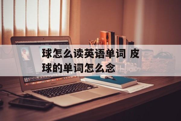 球怎么读英语单词 皮球的单词怎么念-第1张图片-
