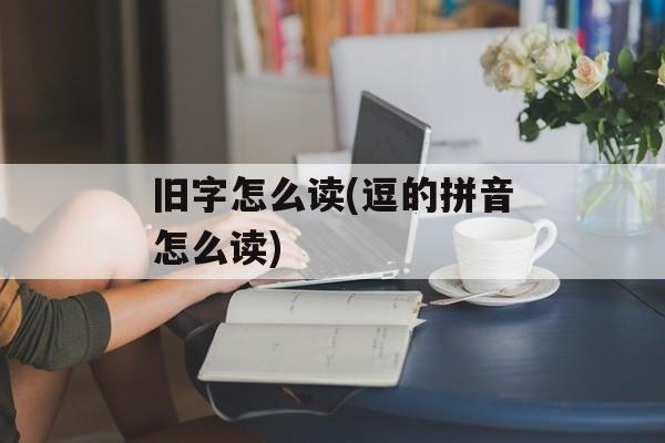 旧字怎么读(逗的拼音怎么读)-第1张图片-