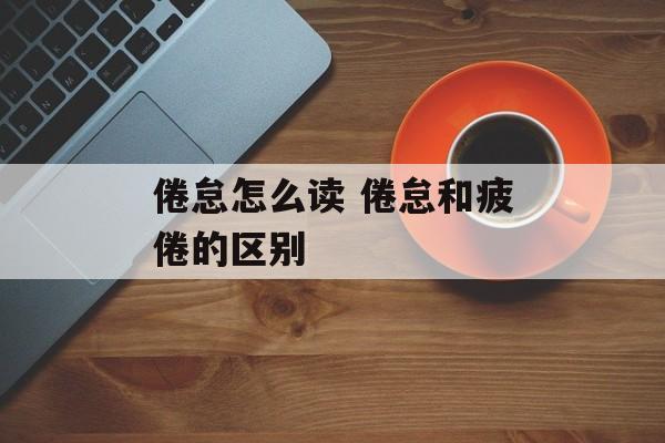 倦怠怎么读 倦怠和疲倦的区别-第1张图片-