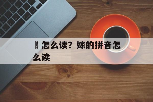 惌怎么读？嫁的拼音怎么读-第1张图片-