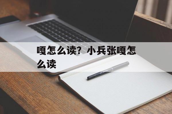 嘎怎么读？小兵张嘎怎么读-第1张图片-