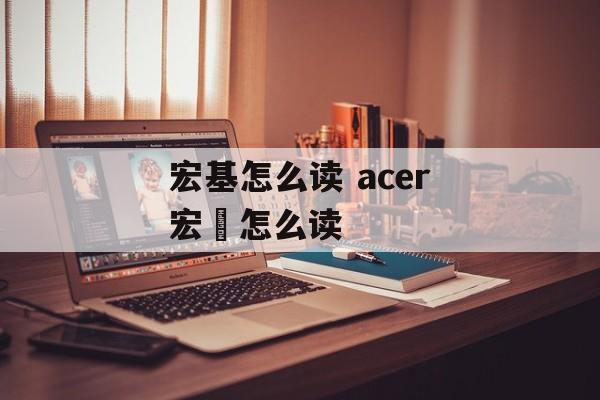 宏基怎么读 acer宏碁怎么读-第1张图片-