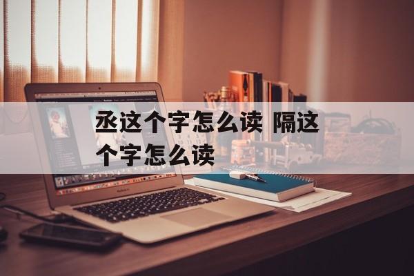 丞这个字怎么读 隔这个字怎么读-第1张图片-