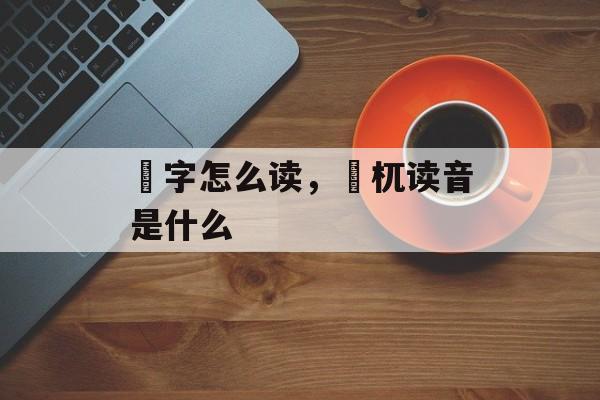 梼字怎么读，梼杌读音是什么-第1张图片-
