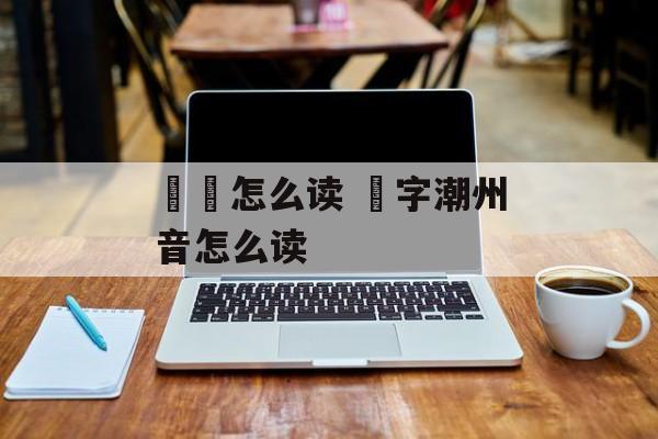 毑乸怎么读 乸字潮州音怎么读-第1张图片-