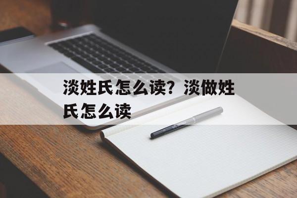 淡姓氏怎么读？淡做姓氏怎么读-第1张图片-