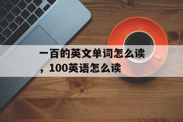 一百的英文单词怎么读，100英语怎么读-第1张图片-