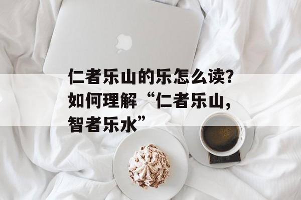 仁者乐山的乐怎么读？如何理解“仁者乐山,智者乐水”-第1张图片-