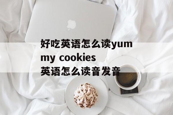好吃英语怎么读yummy cookies英语怎么读音发音-第1张图片-