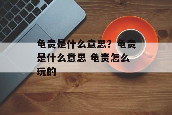 龟责是什么意思？龟责是什么意思 龟责怎么玩的-第1张图片-